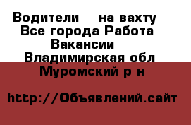 Водители BC на вахту. - Все города Работа » Вакансии   . Владимирская обл.,Муромский р-н